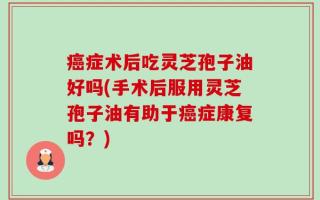 癌症术后吃灵芝孢子油好吗(手术后服用灵芝孢子油有助于癌症康复吗？)