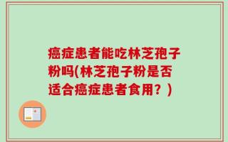 癌症患者能吃林芝孢子粉吗(林芝孢子粉是否适合癌症患者食用？)