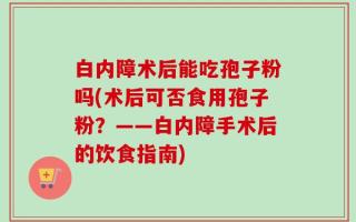 白内障术后能吃孢子粉吗(术后可否食用孢子粉？——白内障手术后的饮食指南)