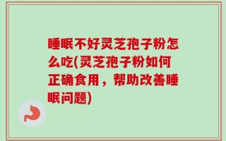 睡眠不好灵芝孢子粉怎么吃(灵芝孢子粉如何正确食用，帮助改善睡眠问题)