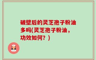 破壁后的灵芝孢子粉油多吗(灵芝孢子粉油，功效如何？)