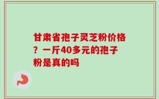 甘肃省孢子灵芝粉价格？一斤40多元的孢子粉是真的吗