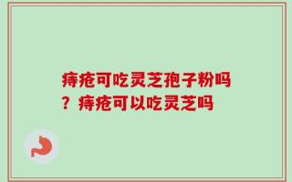 痔疮可吃灵芝孢子粉吗？痔疮可以吃灵芝吗