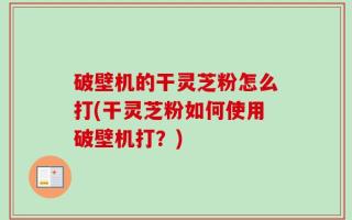 破壁机的干灵芝粉怎么打(干灵芝粉如何使用破壁机打？)