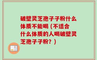 破壁灵芝孢子子粉什么体质不能喝 (不适合什么体质的人喝破壁灵芝孢子子粉？)