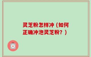 灵芝粉怎样冲 (如何正确冲泡灵芝粉？)