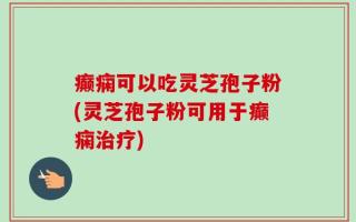 癫痫可以吃灵芝孢子粉(灵芝孢子粉可用于癫痫治疗)