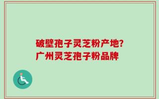 破壁孢子灵芝粉产地？广州灵芝孢子粉品牌