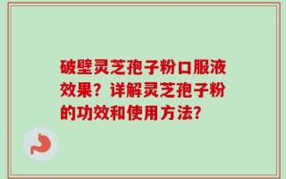 破壁灵芝孢子粉口服液效果？详解灵芝孢子粉的功效和使用方法？