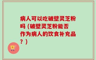 病人可以吃破壁灵芝粉吗 (破壁灵芝粉能否作为病人的饮食补充品？)