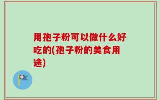 用孢子粉可以做什么好吃的(孢子粉的美食用途)
