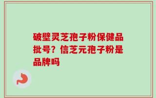 破壁灵芝孢子粉保健品批号？信芝元孢子粉是品牌吗