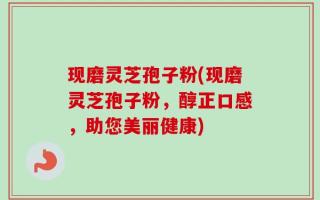 现磨灵芝孢子粉(现磨灵芝孢子粉，醇正口感，助您美丽健康)