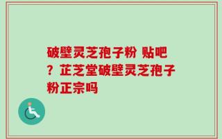 破壁灵芝孢子粉 贴吧？芷芝堂破壁灵芝孢子粉正宗吗