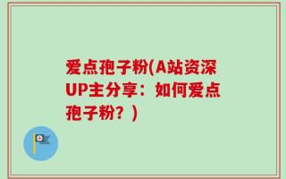 爱点孢子粉(A站资深UP主分享：如何爱点孢子粉？)