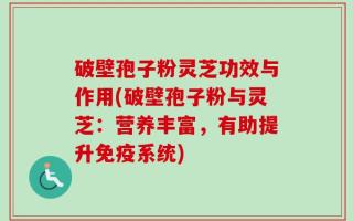 破壁孢子粉灵芝功效与作用(破壁孢子粉与灵芝：营养丰富，有助提升免疫系统)