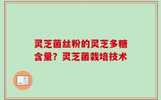 灵芝菌丝粉的灵芝多糖含量？灵芝菌栽培技术