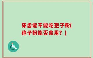 牙齿能不能吃孢子粉(孢子粉能否食用？)
