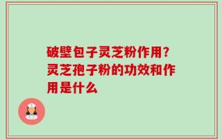 破壁包子灵芝粉作用？灵芝孢子粉的功效和作用是什么
