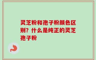 灵芝粉和孢子粉颜色区别？什么是纯正的灵芝孢子粉