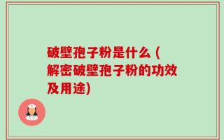 破壁孢子粉是什么 (解密破壁孢子粉的功效及用途)