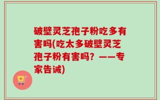 破壁灵芝孢子粉吃多有害吗(吃太多破壁灵芝孢子粉有害吗？——专家告诫)