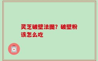 灵芝破壁法图？破壁粉该怎么吃