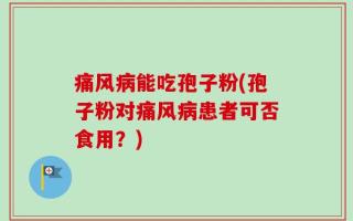 痛风病能吃孢子粉(孢子粉对痛风病患者可否食用？)