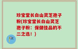 珍宝堂长白山灵芝孢子粉(珍宝堂长白山灵芝孢子粉：保健佳品的不二之选！)