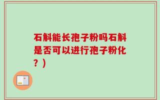 石斛能长孢子粉吗石斛是否可以进行孢子粉化？)