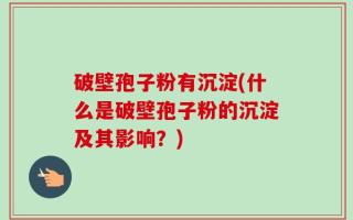 破壁孢子粉有沉淀(什么是破壁孢子粉的沉淀及其影响？)
