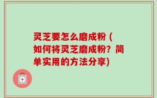 灵芝要怎么磨成粉 (如何将灵芝磨成粉？简单实用的方法分享)