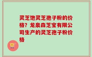 灵芝饱灵芝孢子粉的价格？龙泉森芝宝有限公司生产的灵芝孢子粉价格