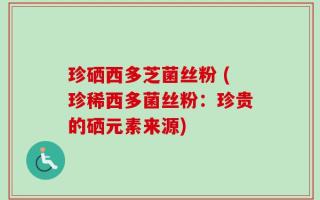 珍硒西多芝菌丝粉 (珍稀西多菌丝粉：珍贵的硒元素来源)