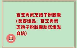 百芝秀灵芝孢子粉胶囊(美容佳品：百芝秀灵芝孢子粉胶囊助您焕发自信)