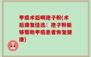甲癌术后喝孢子粉(术后康复佳选：孢子粉能够帮助甲癌患者恢复健康)