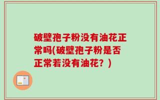破壁孢子粉没有油花正常吗(破壁孢子粉是否正常若没有油花？)