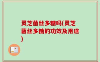灵芝菌丝多糖吗(灵芝菌丝多糖的功效及用途)