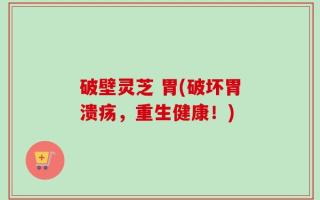 破壁灵芝 胃(破坏胃溃疡，重生健康！)