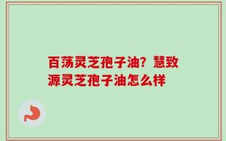 百荡灵芝孢子油？慧致源灵芝孢子油怎么样