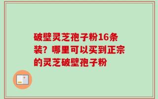 破壁灵芝孢子粉16条装？哪里可以买到正宗的灵芝破壁孢子粉