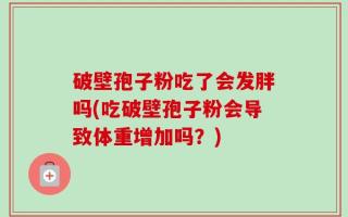 破壁孢子粉吃了会发胖吗(吃破壁孢子粉会导致体重增加吗？)