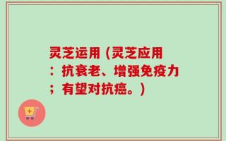 灵芝运用 (灵芝应用：抗衰老、增强免疫力；有望对抗癌。)