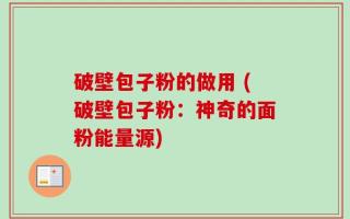 破壁包子粉的做用 (破壁包子粉：神奇的面粉能量源)