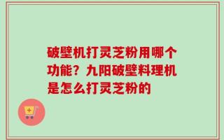 破壁机打灵芝粉用哪个功能？九阳破壁料理机是怎么打灵芝粉的