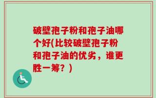 破壁孢子粉和孢子油哪个好(比较破壁孢子粉和孢子油的优劣，谁更胜一筹？)
