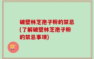 破壁林芝孢子粉的禁忌(了解破壁林芝孢子粉的禁忌事项)
