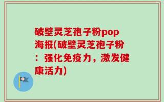 破壁灵芝孢子粉pop海报(破壁灵芝孢子粉：强化免疫力，激发健康活力)