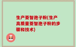 生产菱智孢子粉(生产高质量菱智孢子粉的步骤和技术)