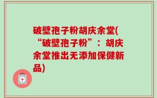破壁孢子粉胡庆余堂(“破壁孢子粉”：胡庆余堂推出无添加保健新品)